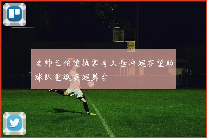 名帅兰帕德执掌考文垂冲超在望助球队重返英超舞台