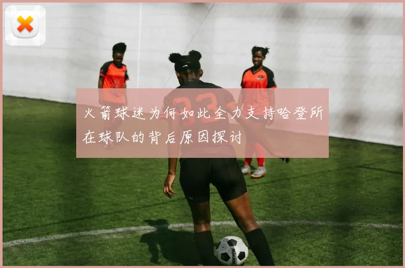 火箭球迷为何如此全力支持哈登所在球队的背后原因探讨