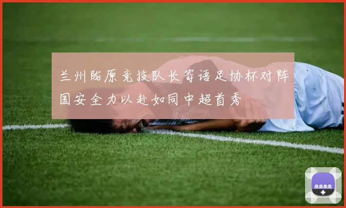 兰州陇原竞技队长寄语足协杯对阵国安全力以赴如同中超首秀