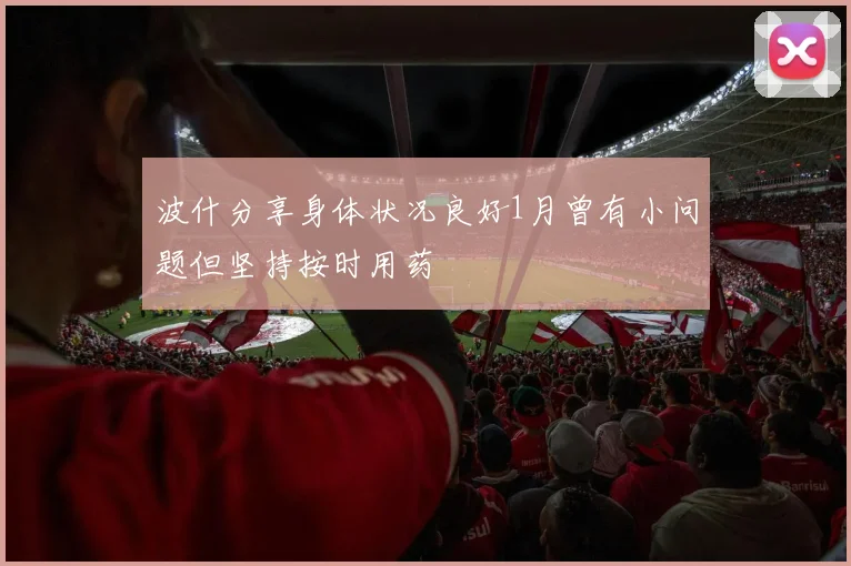 波什分享身体状况良好1月曾有小问题但坚持按时用药