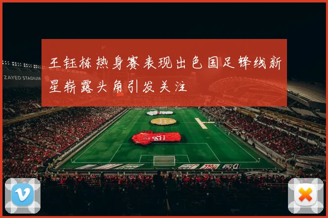王钰栋热身赛表现出色国足锋线新星崭露头角引发关注