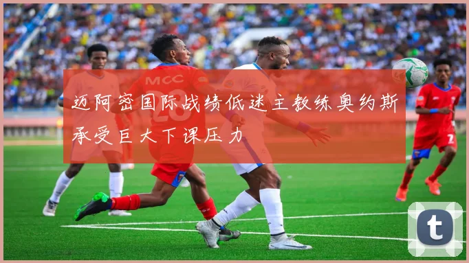 迈阿密国际战绩低迷主教练奥约斯承受巨大下课压力