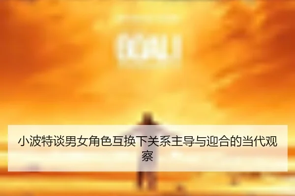 小波特谈男女角色互换下关系主导与迎合的当代观察