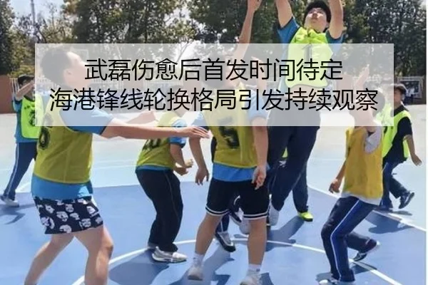 武磊伤愈后首发时间待定 海港锋线轮换格局引发持续观察